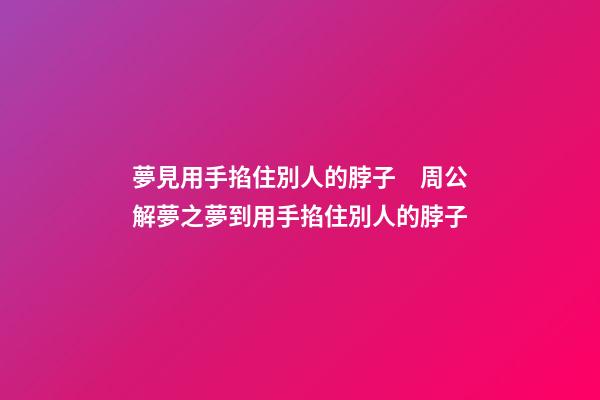 夢見用手掐住別人的脖子　周公解夢之夢到用手掐住別人的脖子